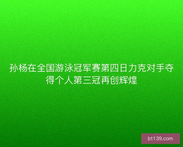 孙杨在全国游泳冠军赛第四日力克对手夺得个人第三冠再创辉煌