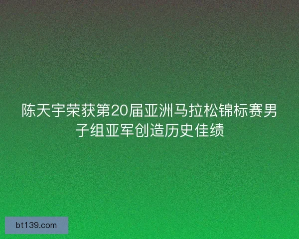 陈天宇荣获第20届亚洲马拉松锦标赛男子组亚军创造历史佳绩