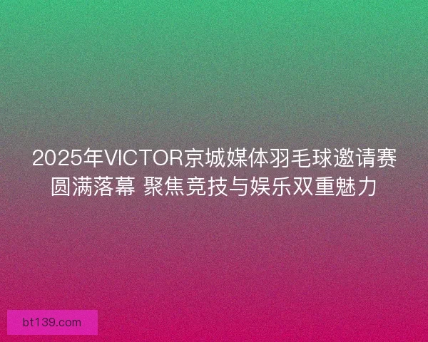 2025年VICTOR京城媒体羽毛球邀请赛圆满落幕 聚焦竞技与娱乐双重魅力