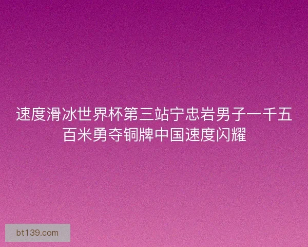 速度滑冰世界杯第三站宁忠岩男子一千五百米勇夺铜牌中国速度闪耀