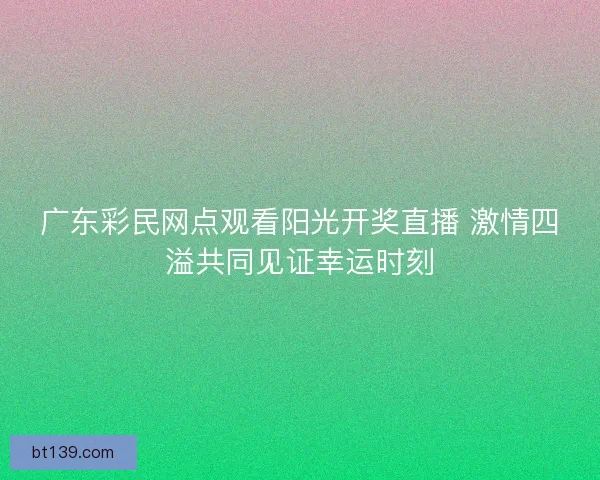广东彩民网点观看阳光开奖直播 激情四溢共同见证幸运时刻