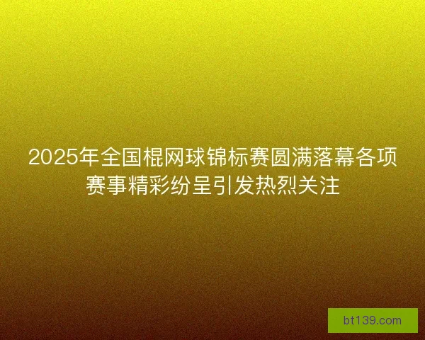2025年全国棍网球锦标赛圆满落幕各项赛事精彩纷呈引发热烈关注