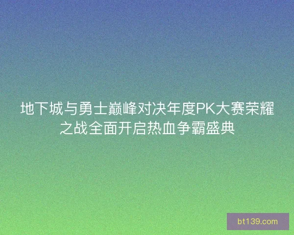 地下城与勇士巅峰对决年度PK大赛荣耀之战全面开启热血争霸盛典