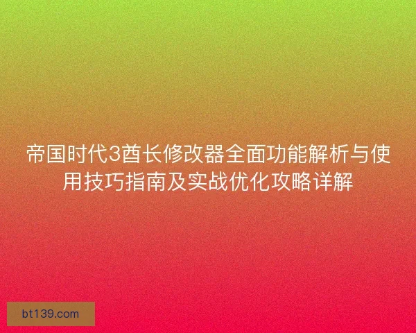 帝国时代3酋长修改器全面功能解析与使用技巧指南及实战优化攻略详解