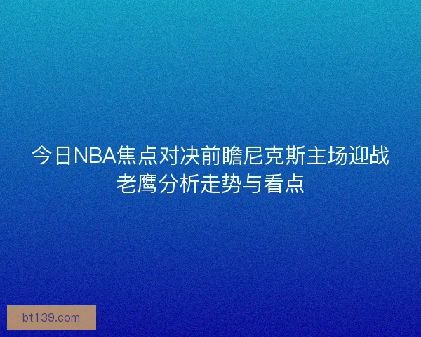 今日NBA焦点对决前瞻尼克斯主场迎战老鹰分析走势与看点
