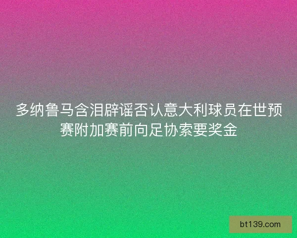 多纳鲁马含泪辟谣否认意大利球员在世预赛附加赛前向足协索要奖金
