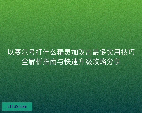 以赛尔号打什么精灵加攻击最多实用技巧全解析指南与快速升级攻略分享