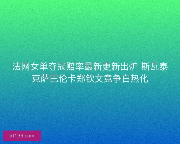 法网女单夺冠赔率最新更新出炉 斯瓦泰克萨巴伦卡郑钦文竞争白热化