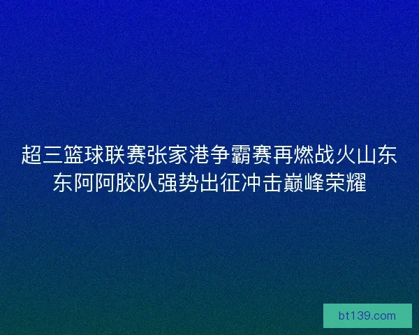 超三篮球联赛张家港争霸赛再燃战火山东东阿阿胶队强势出征冲击巅峰荣耀