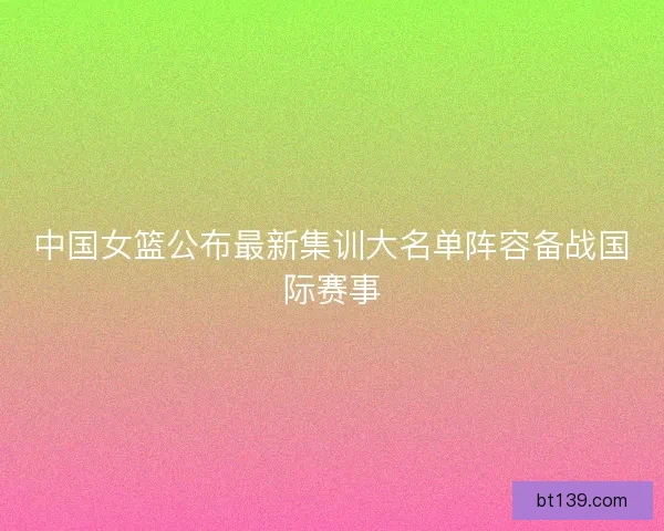 中国女篮公布最新集训大名单阵容备战国际赛事