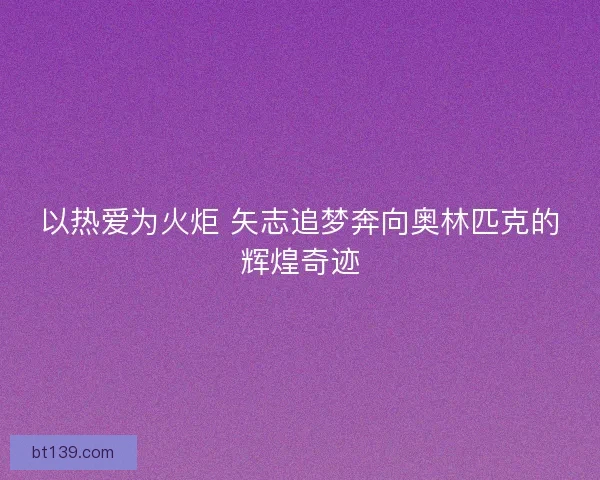 以热爱为火炬 矢志追梦奔向奥林匹克的辉煌奇迹