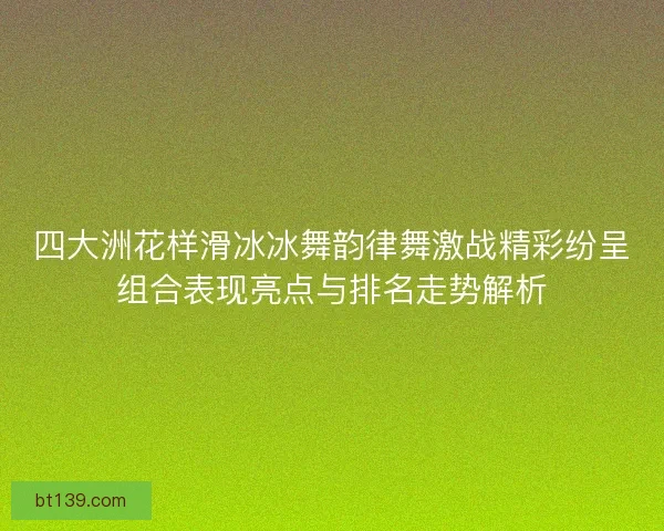四大洲花样滑冰冰舞韵律舞激战精彩纷呈组合表现亮点与排名走势解析