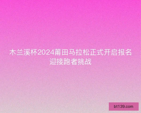 木兰溪杯2024莆田马拉松正式开启报名迎接跑者挑战