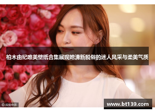 柏木由纪唯美壁纸合集展现她清新脱俗的迷人风采与柔美气质